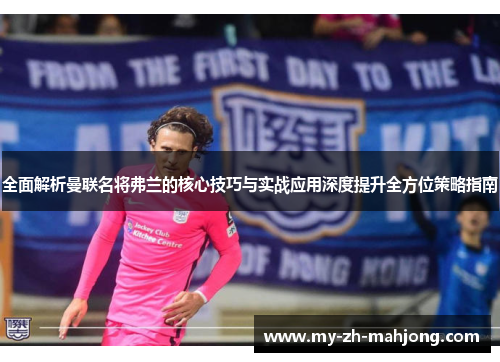全面解析曼联名将弗兰的核心技巧与实战应用深度提升全方位策略指南 全面解析曼联名将弗兰的核心技巧与实战应用深度提升全方位策略指南