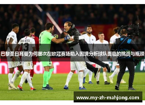 巴黎圣日耳曼为何屡次在欧冠赛场陷入困境分析球队面临的挑战与瓶颈