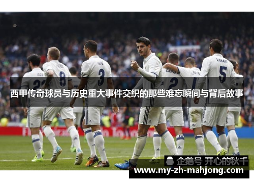 西甲传奇球员与历史重大事件交织的那些难忘瞬间与背后故事