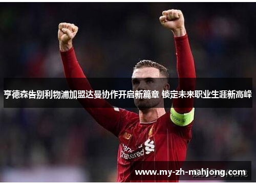 亨德森告别利物浦加盟达曼协作开启新篇章 锁定未来职业生涯新高峰