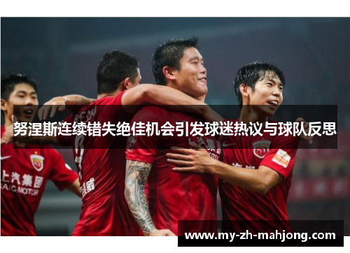 努涅斯连续错失绝佳机会引发球迷热议与球队反思