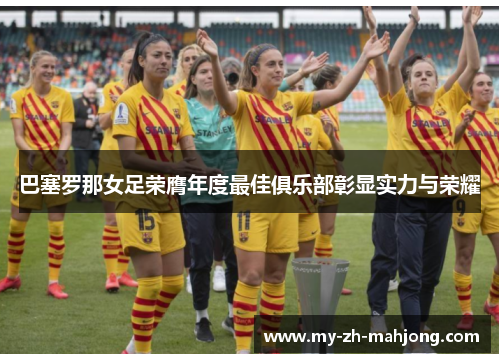 巴塞罗那女足荣膺年度最佳俱乐部彰显实力与荣耀