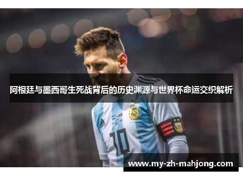 阿根廷与墨西哥生死战背后的历史渊源与世界杯命运交织解析