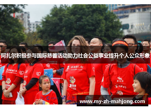 阿扎尔积极参与国际慈善活动助力社会公益事业提升个人公众形象