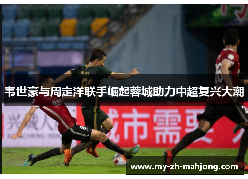 韦世豪与周定洋联手崛起蓉城助力中超复兴大潮