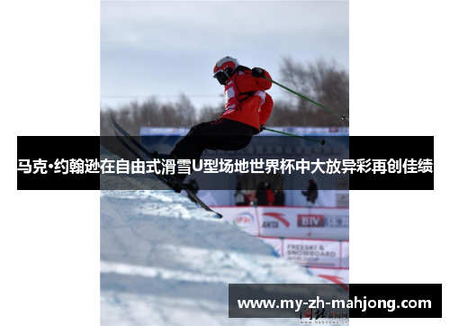 马克·约翰逊在自由式滑雪U型场地世界杯中大放异彩再创佳绩 马克·约翰逊在自由式滑雪U型场地世界杯中大放异彩再创佳绩